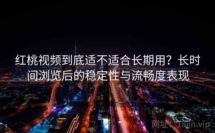 红桃视频到底适不适合长期用?长时间浏览后的稳定性与流畅度表现 红桃视频到底适不适合长期用?长时间浏览后的稳定性与流畅度表现