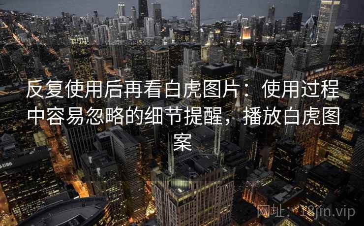 反复使用后再看白虎图片:使用过程中容易忽略的细节提醒,播放白虎图案 反复使用后再看白虎图片:使用过程中容易忽略的细节提醒,播放白虎图案