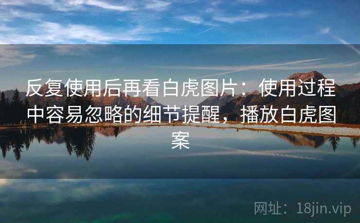 反复使用后再看白虎图片:使用过程中容易忽略的细节提醒,播放白虎图案 反复使用后再看白虎图片:使用过程中容易忽略的细节提醒,播放白虎图案