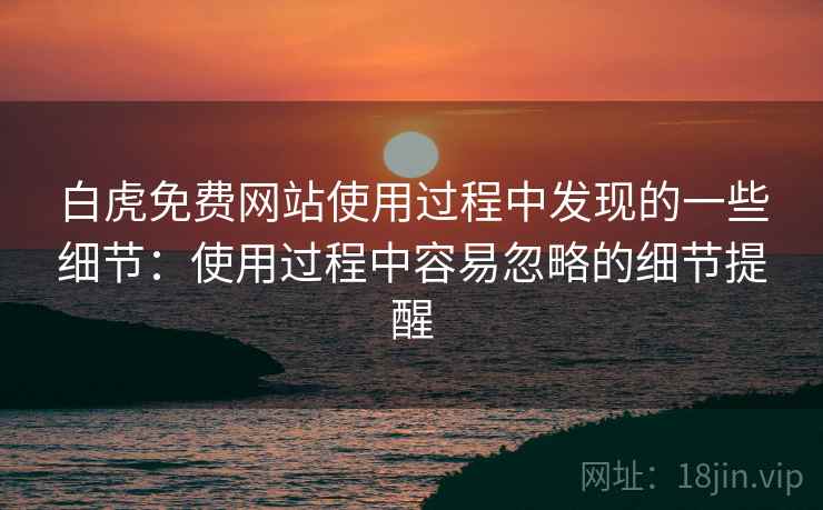 白虎免费网站使用过程中发现的一些细节:使用过程中容易忽略的细节提醒 白虎免费网站使用过程中发现的一些细节:使用过程中容易忽略的细节提醒