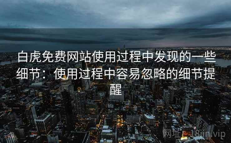 白虎免费网站使用过程中发现的一些细节:使用过程中容易忽略的细节提醒 白虎免费网站使用过程中发现的一些细节:使用过程中容易忽略的细节提醒