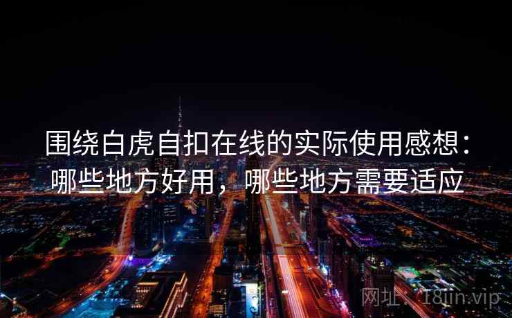 围绕白虎自扣在线的实际使用感想:哪些地方好用,哪些地方需要适应 围绕白虎自扣在线的实际使用感想:哪些地方好用,哪些地方需要适应