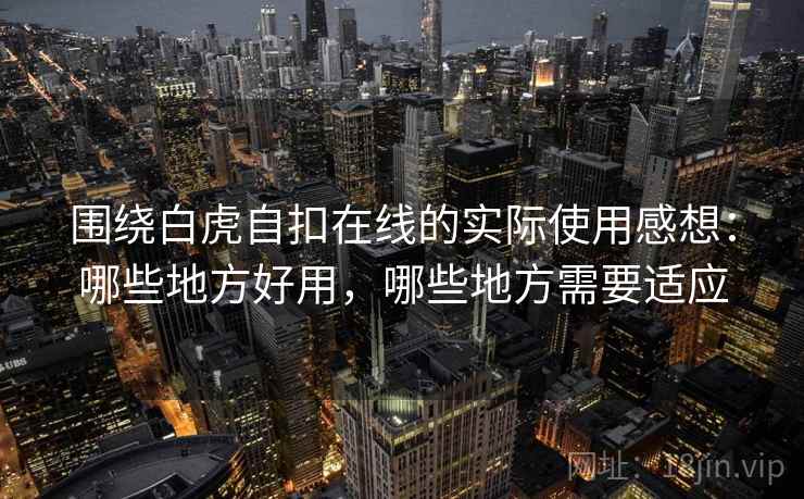 围绕白虎自扣在线的实际使用感想:哪些地方好用,哪些地方需要适应 围绕白虎自扣在线的实际使用感想:哪些地方好用,哪些地方需要适应
