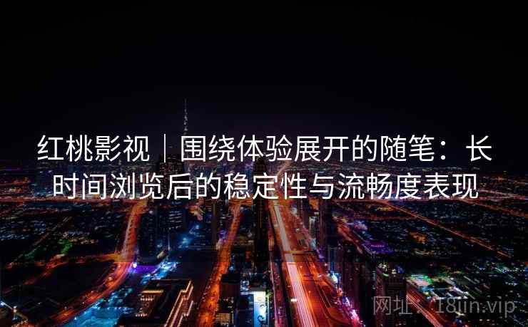 红桃影视|围绕体验展开的随笔:长时间浏览后的稳定性与流畅度表现 红桃影视|围绕体验展开的随笔:长时间浏览后的稳定性与流畅度表现