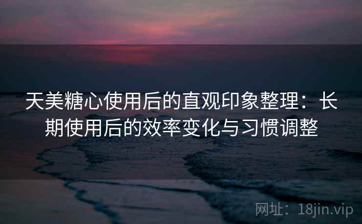 天美糖心使用后的直观印象整理:长期使用后的效率变化与习惯调整 天美糖心使用后的直观印象整理:长期使用后的效率变化与习惯调整
