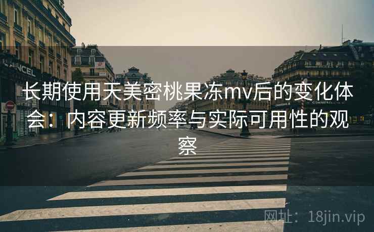 长期使用天美密桃果冻mv后的变化体会:内容更新频率与实际可用性的观察 长期使用天美密桃果冻mv后的变化体会:内容更新频率与实际可用性的观察