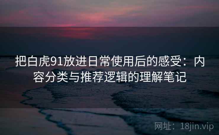 把白虎91放进日常使用后的感受:内容分类与推荐逻辑的理解笔记 把白虎91放进日常使用后的感受:内容分类与推荐逻辑的理解笔记