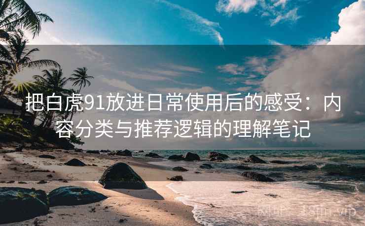把白虎91放进日常使用后的感受:内容分类与推荐逻辑的理解笔记 把白虎91放进日常使用后的感受:内容分类与推荐逻辑的理解笔记
