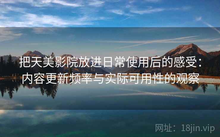 把天美影院放进日常使用后的感受:内容更新频率与实际可用性的观察 把天美影院放进日常使用后的感受:内容更新频率与实际可用性的观察