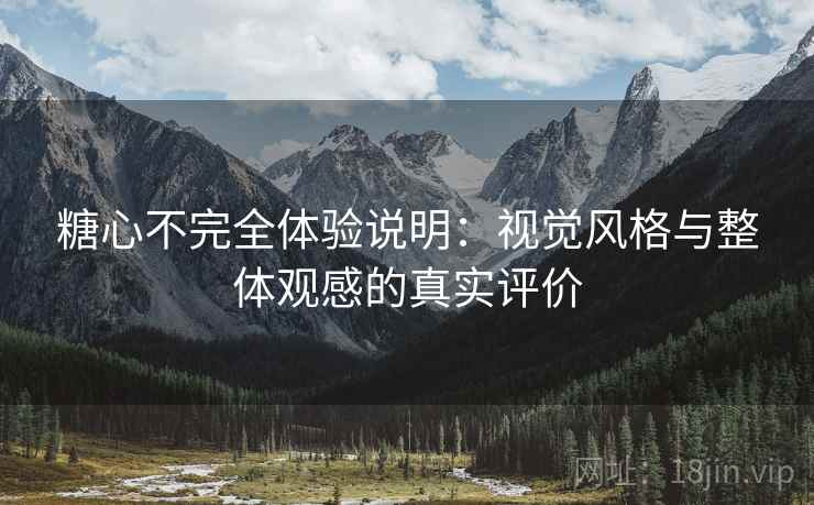 糖心不完全体验说明:视觉风格与整体观感的真实评价 糖心不完全体验说明:视觉风格与整体观感的真实评价