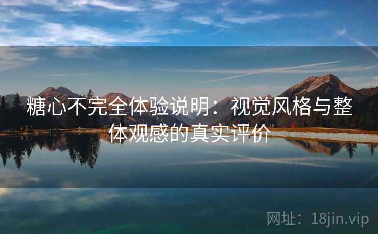 糖心不完全体验说明:视觉风格与整体观感的真实评价 糖心不完全体验说明:视觉风格与整体观感的真实评价