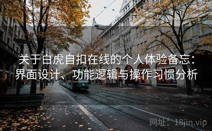 关于白虎自扣在线的个人体验备忘:界面设计、功能逻辑与操作习惯分析 关于白虎自扣在线的个人体验备忘:界面设计、功能逻辑与操作习惯分析