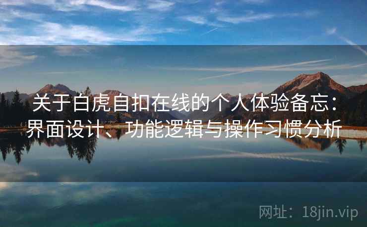 关于白虎自扣在线的个人体验备忘:界面设计、功能逻辑与操作习惯分析 关于白虎自扣在线的个人体验备忘:界面设计、功能逻辑与操作习惯分析