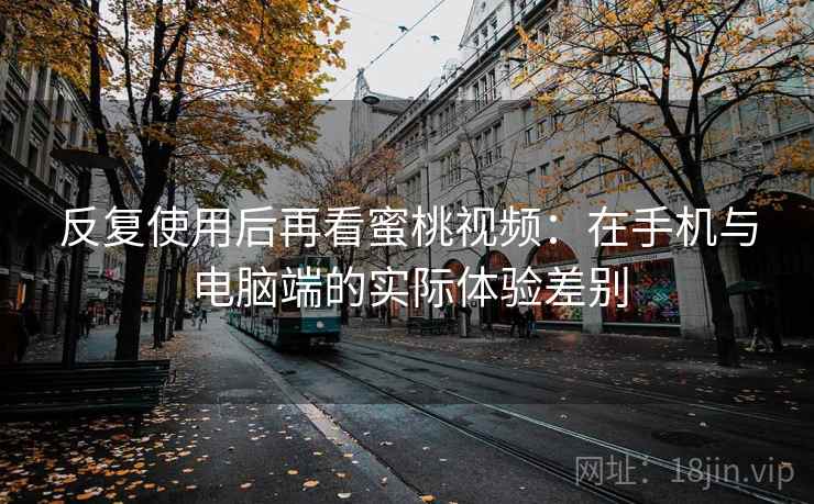 反复使用后再看蜜桃视频:在手机与电脑端的实际体验差别 反复使用后再看蜜桃视频:在手机与电脑端的实际体验差别