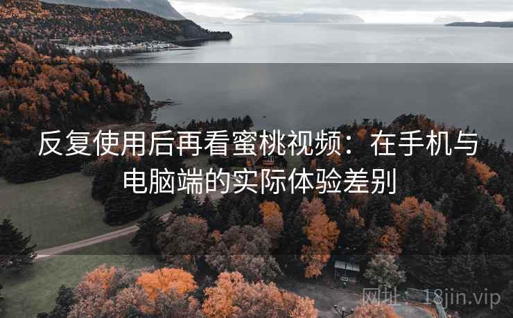 反复使用后再看蜜桃视频:在手机与电脑端的实际体验差别 反复使用后再看蜜桃视频:在手机与电脑端的实际体验差别