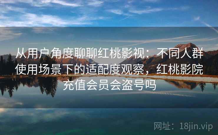 从用户角度聊聊红桃影视:不同人群使用场景下的适配度观察,红桃影院充值会员会盗号吗 从用户角度聊聊红桃影视:不同人群使用场景下的适配度观察,红桃影院充值会员会盗号吗