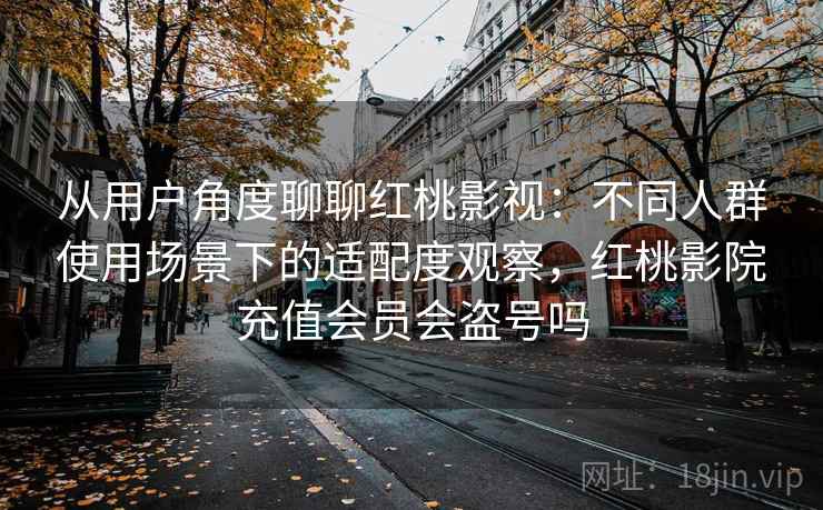 从用户角度聊聊红桃影视:不同人群使用场景下的适配度观察,红桃影院充值会员会盗号吗 从用户角度聊聊红桃影视:不同人群使用场景下的适配度观察,红桃影院充值会员会盗号吗