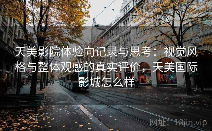 天美影院体验向记录与思考:视觉风格与整体观感的真实评价,天美国际影城怎么样 天美影院体验向记录与思考:视觉风格与整体观感的真实评价,天美国际影城怎么样