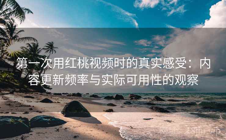 第一次用红桃视频时的真实感受:内容更新频率与实际可用性的观察 第一次用红桃视频时的真实感受:内容更新频率与实际可用性的观察