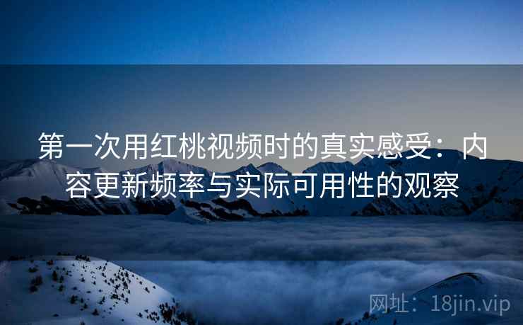 第一次用红桃视频时的真实感受:内容更新频率与实际可用性的观察 第一次用红桃视频时的真实感受:内容更新频率与实际可用性的观察