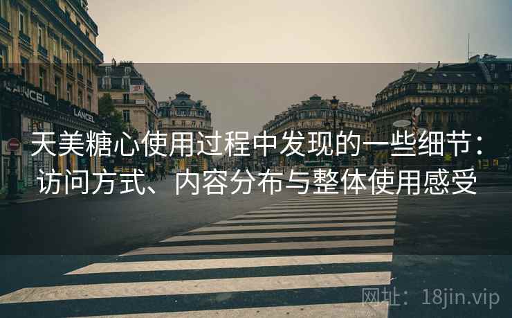 天美糖心使用过程中发现的一些细节:访问方式、内容分布与整体使用感受 天美糖心使用过程中发现的一些细节:访问方式、内容分布与整体使用感受