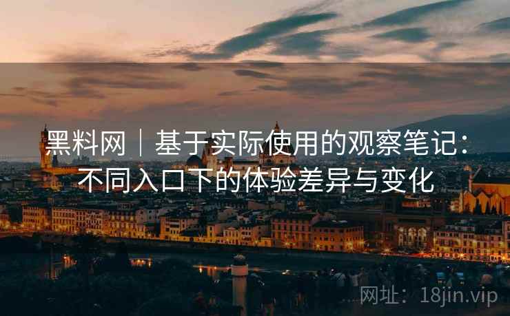 黑料网|基于实际使用的观察笔记:不同入口下的体验差异与变化 黑料网|基于实际使用的观察笔记:不同入口下的体验差异与变化
