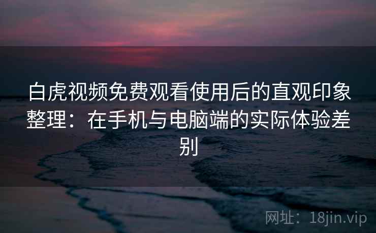 白虎视频免费观看使用后的直观印象整理:在手机与电脑端的实际体验差别 白虎视频免费观看使用后的直观印象整理:在手机与电脑端的实际体验差别