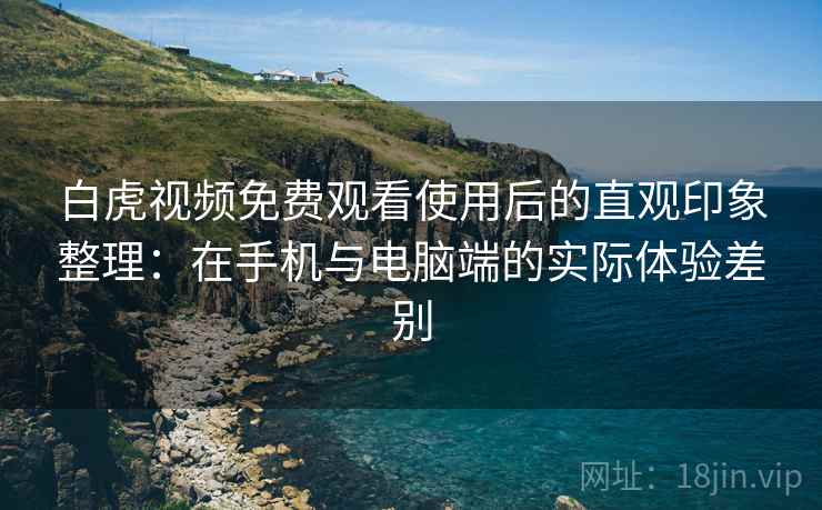 白虎视频免费观看使用后的直观印象整理:在手机与电脑端的实际体验差别 白虎视频免费观看使用后的直观印象整理:在手机与电脑端的实际体验差别