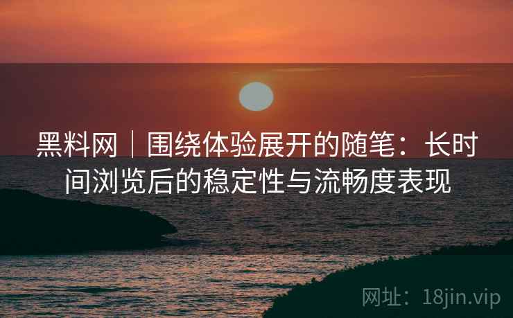 黑料网|围绕体验展开的随笔:长时间浏览后的稳定性与流畅度表现 黑料网|围绕体验展开的随笔:长时间浏览后的稳定性与流畅度表现
