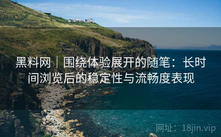 黑料网|围绕体验展开的随笔:长时间浏览后的稳定性与流畅度表现 黑料网|围绕体验展开的随笔:长时间浏览后的稳定性与流畅度表现