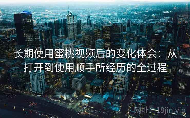 长期使用蜜桃视频后的变化体会:从打开到使用顺手所经历的全过程 长期使用蜜桃视频后的变化体会:从打开到使用顺手所经历的全过程