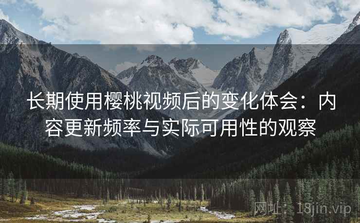 长期使用樱桃视频后的变化体会:内容更新频率与实际可用性的观察 长期使用樱桃视频后的变化体会:内容更新频率与实际可用性的观察