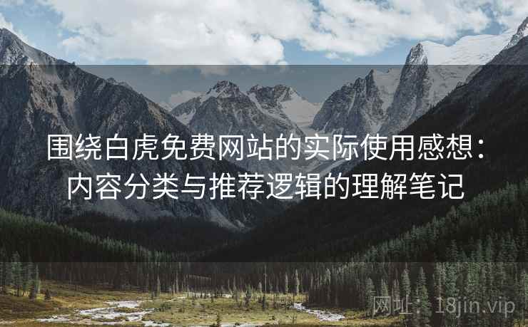 围绕白虎免费网站的实际使用感想:内容分类与推荐逻辑的理解笔记 围绕白虎免费网站的实际使用感想:内容分类与推荐逻辑的理解笔记