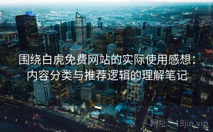 围绕白虎免费网站的实际使用感想:内容分类与推荐逻辑的理解笔记 围绕白虎免费网站的实际使用感想:内容分类与推荐逻辑的理解笔记