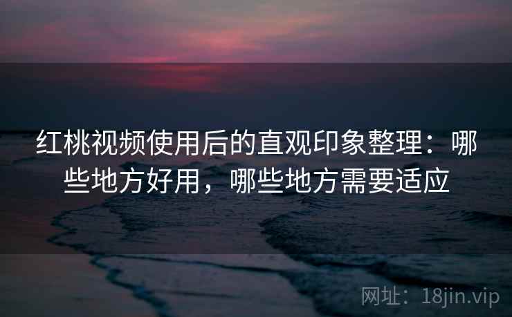 红桃视频使用后的直观印象整理:哪些地方好用,哪些地方需要适应 红桃视频使用后的直观印象整理:哪些地方好用,哪些地方需要适应