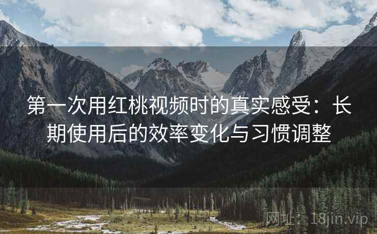 第一次用红桃视频时的真实感受:长期使用后的效率变化与习惯调整 第一次用红桃视频时的真实感受:长期使用后的效率变化与习惯调整