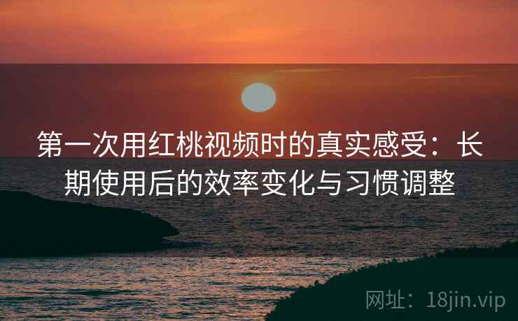 第一次用红桃视频时的真实感受:长期使用后的效率变化与习惯调整 第一次用红桃视频时的真实感受:长期使用后的效率变化与习惯调整