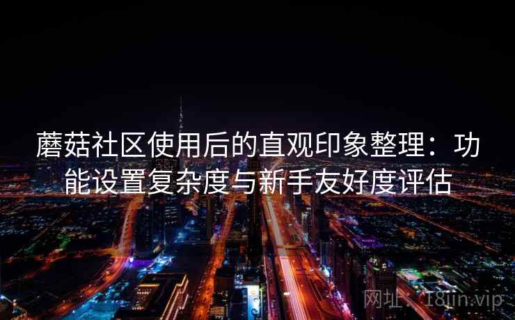 蘑菇社区使用后的直观印象整理：功能设置复杂度与新手友好度评估