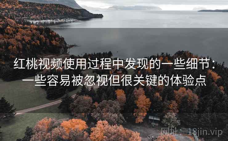红桃视频使用过程中发现的一些细节：一些容易被忽视但很关键的体验点