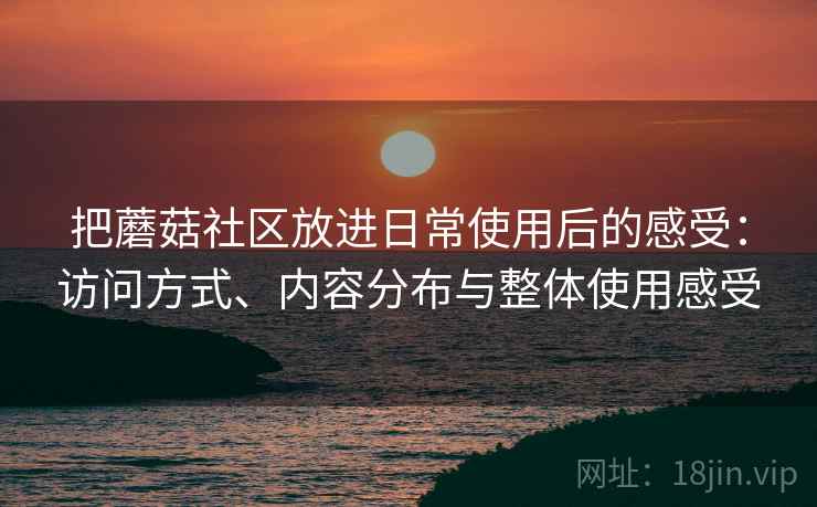 把蘑菇社区放进日常使用后的感受:访问方式、内容分布与整体使用感受 把蘑菇社区放进日常使用后的感受:访问方式、内容分布与整体使用感受