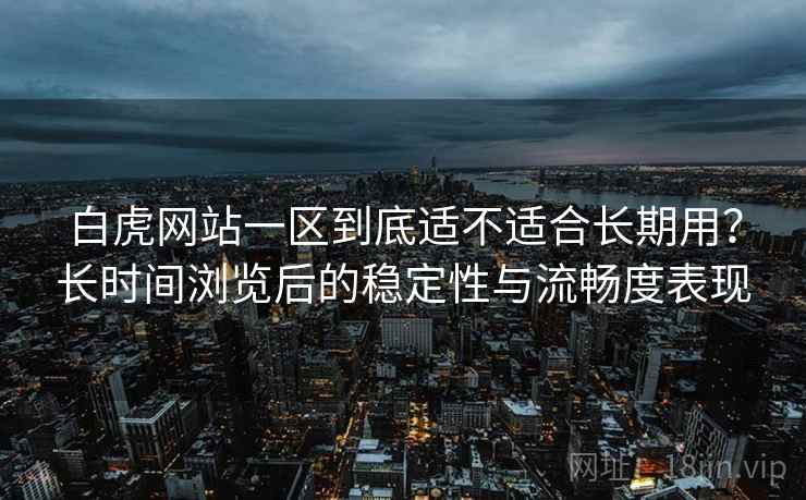 白虎网站一区到底适不适合长期用?长时间浏览后的稳定性与流畅度表现 白虎网站一区到底适不适合长期用?长时间浏览后的稳定性与流畅度表现