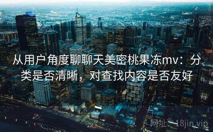 从用户角度聊聊天美密桃果冻mv:分类是否清晰,对查找内容是否友好 从用户角度聊聊天美密桃果冻mv:分类是否清晰,对查找内容是否友好