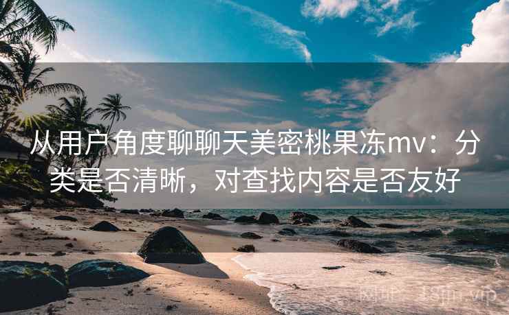 从用户角度聊聊天美密桃果冻mv:分类是否清晰,对查找内容是否友好 从用户角度聊聊天美密桃果冻mv:分类是否清晰,对查找内容是否友好