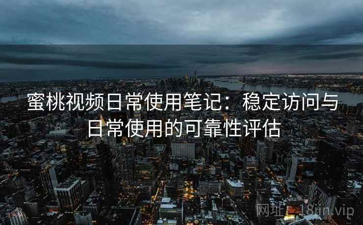 蜜桃视频日常使用笔记:稳定访问与日常使用的可靠性评估 蜜桃视频日常使用笔记:稳定访问与日常使用的可靠性评估