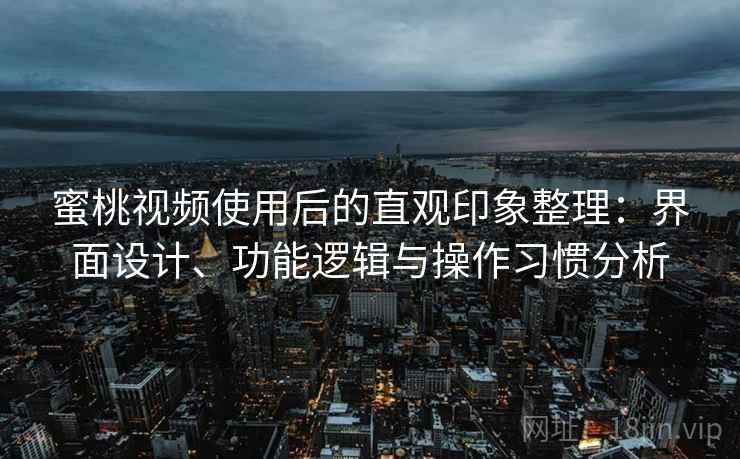 蜜桃视频使用后的直观印象整理:界面设计、功能逻辑与操作习惯分析 蜜桃视频使用后的直观印象整理:界面设计、功能逻辑与操作习惯分析
