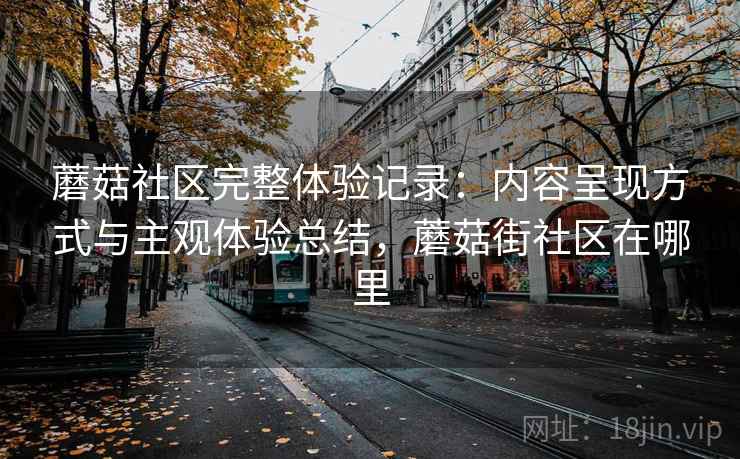 蘑菇社区完整体验记录:内容呈现方式与主观体验总结,蘑菇街社区在哪里 蘑菇社区完整体验记录:内容呈现方式与主观体验总结,蘑菇街社区在哪里
