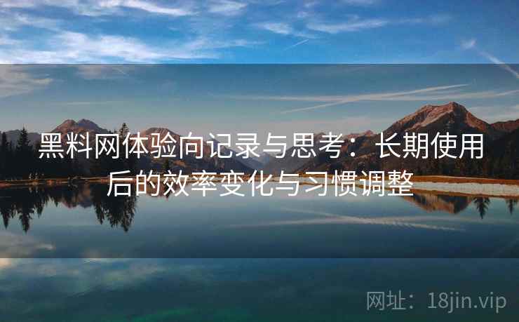 黑料网体验向记录与思考:长期使用后的效率变化与习惯调整 黑料网体验向记录与思考:长期使用后的效率变化与习惯调整