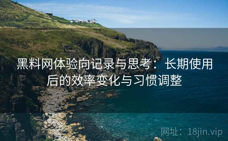 黑料网体验向记录与思考:长期使用后的效率变化与习惯调整 黑料网体验向记录与思考:长期使用后的效率变化与习惯调整