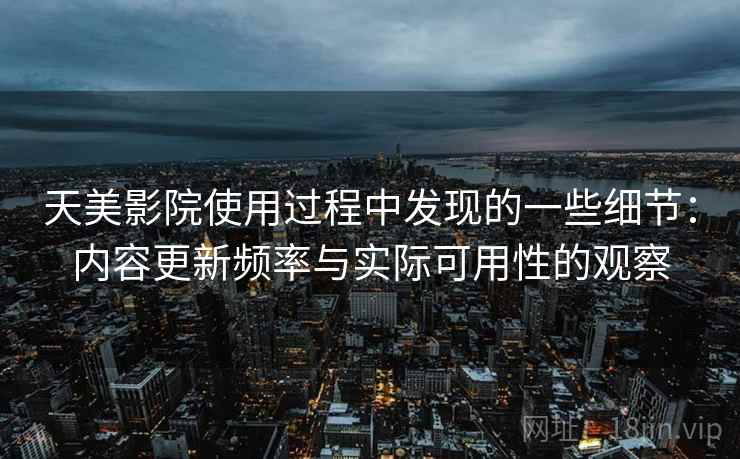 天美影院使用过程中发现的一些细节:内容更新频率与实际可用性的观察 天美影院使用过程中发现的一些细节:内容更新频率与实际可用性的观察