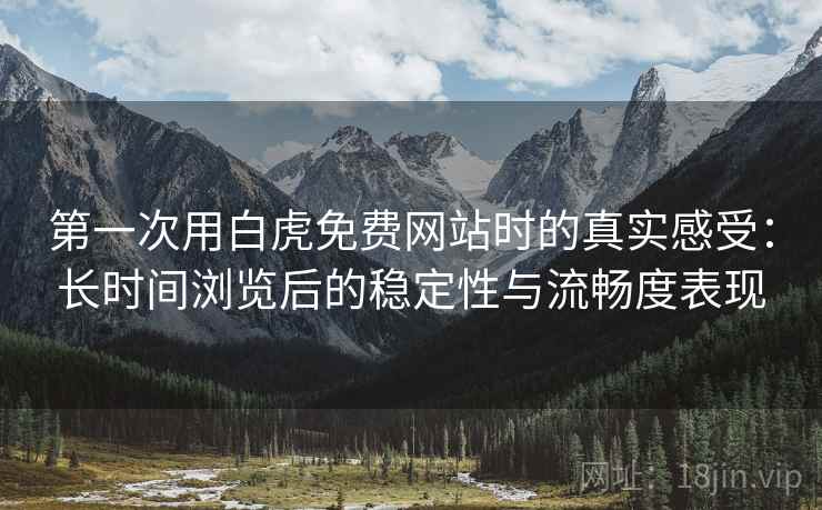 第一次用白虎免费网站时的真实感受:长时间浏览后的稳定性与流畅度表现 第一次用白虎免费网站时的真实感受:长时间浏览后的稳定性与流畅度表现